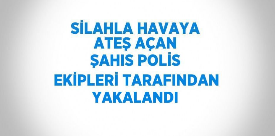 SİLAHLA HAVAYA ATEŞ AÇAN ŞAHIS POLİS EKİPLERİ TARAFINDAN YAKALANDI