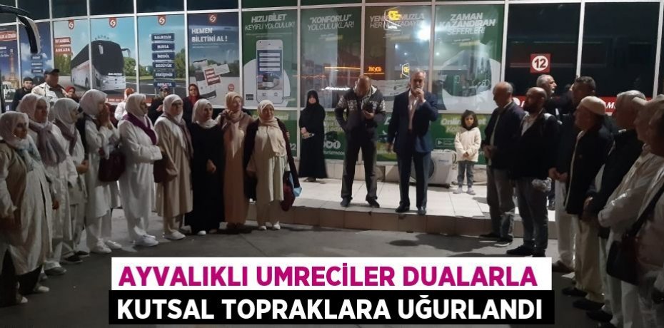 AYVALIKLI UMRECİLER DUALARLA KUTSAL TOPRAKLARA UĞURLANDI