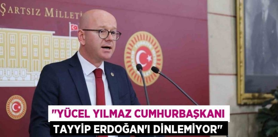 "YÜCEL YILMAZ CUMHURBAŞKANI TAYYİP ERDOĞAN'I DİNLEMİYOR"