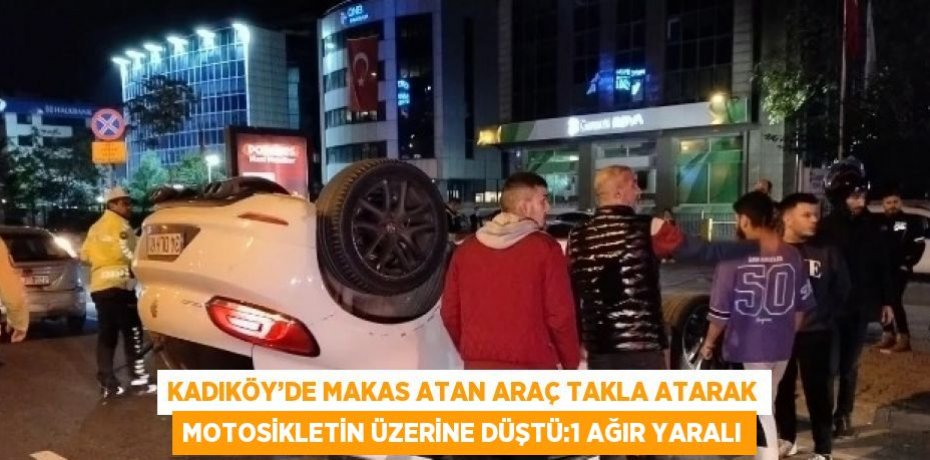 KADIKÖY’DE MAKAS ATAN ARAÇ TAKLA ATARAK MOTOSİKLETİN ÜZERİNE DÜŞTÜ:1 AĞIR YARALI