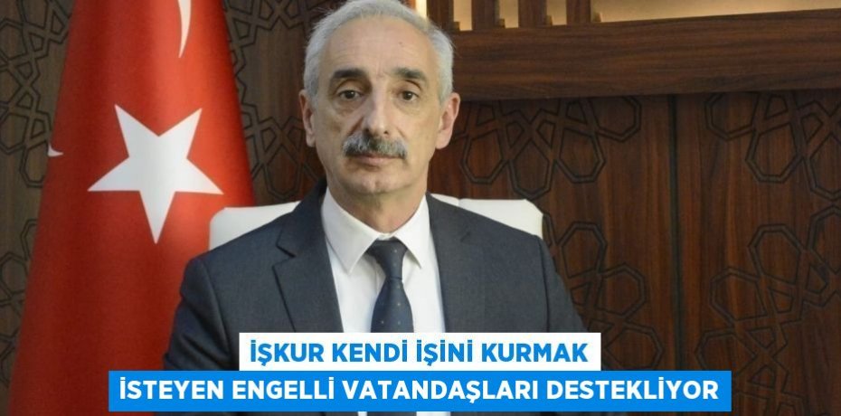 İŞKUR KENDİ İŞİNİ KURMAK İSTEYEN ENGELLİ VATANDAŞLARI DESTEKLİYOR