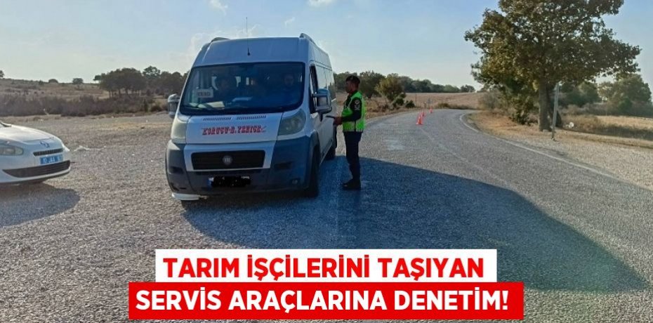 Tarım İşçilerini Taşıyan Servis Araçlarına Denetim!