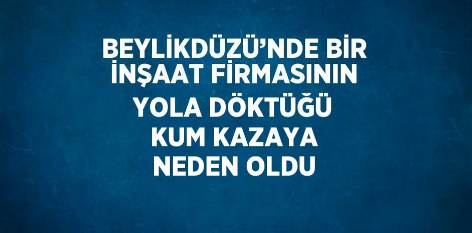 BEYLİKDÜZÜ’NDE BİR İNŞAAT FİRMASININ YOLA DÖKTÜĞÜ KUM KAZAYA NEDEN OLDU