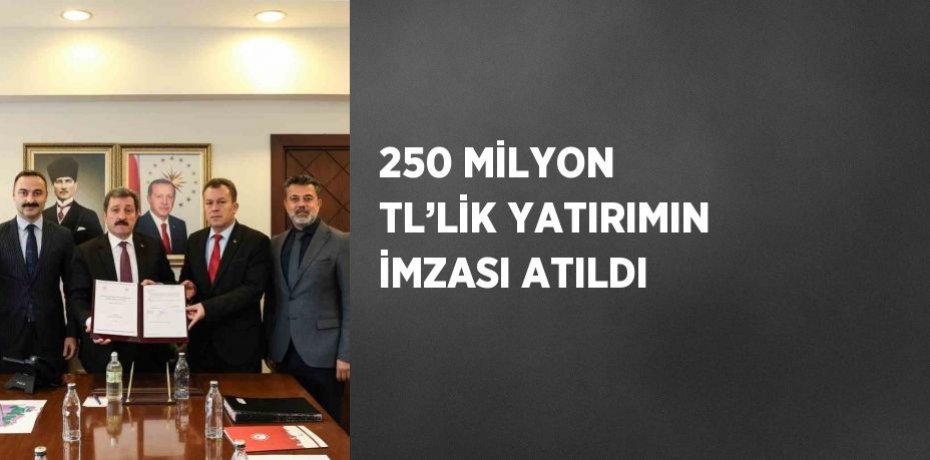 250 MİLYON TL’LİK YATIRIMIN İMZASI ATILDI