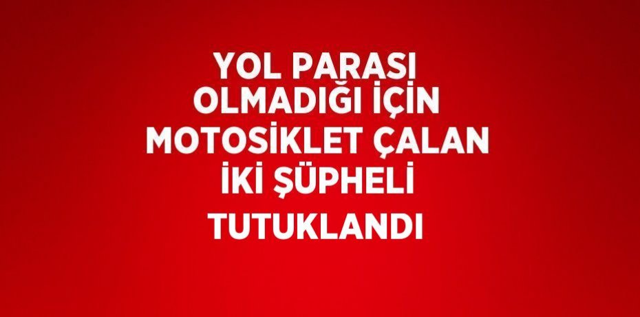 YOL PARASI OLMADIĞI İÇİN MOTOSİKLET ÇALAN İKİ ŞÜPHELİ TUTUKLANDI