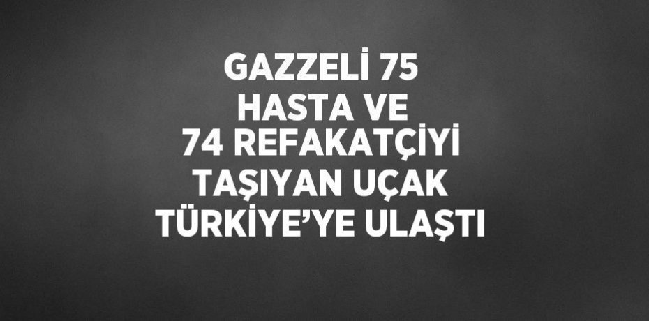 GAZZELİ 75 HASTA VE 74 REFAKATÇİYİ TAŞIYAN UÇAK TÜRKİYE’YE ULAŞTI