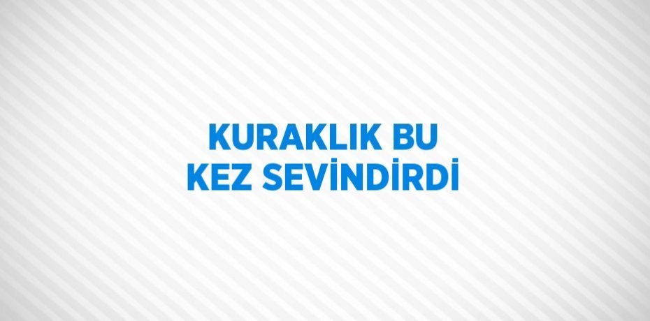 KURAKLIK BU KEZ SEVİNDİRDİ