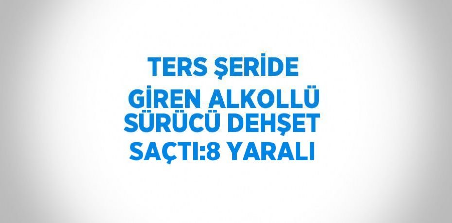 TERS ŞERİDE GİREN ALKOLLÜ SÜRÜCÜ DEHŞET SAÇTI:8 YARALI
