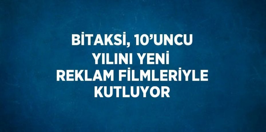 BİTAKSİ, 10’UNCU YILINI YENİ REKLAM FİLMLERİYLE KUTLUYOR