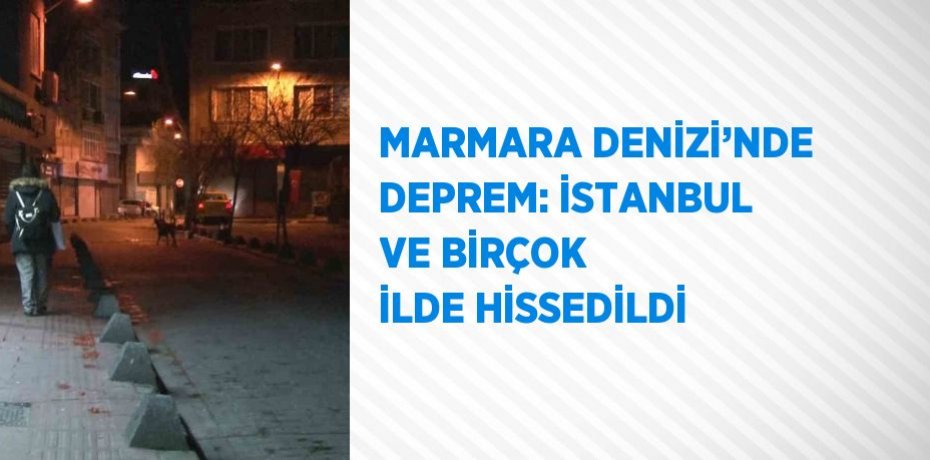 MARMARA DENİZİ’NDE DEPREM: İSTANBUL VE BİRÇOK İLDE HİSSEDİLDİ