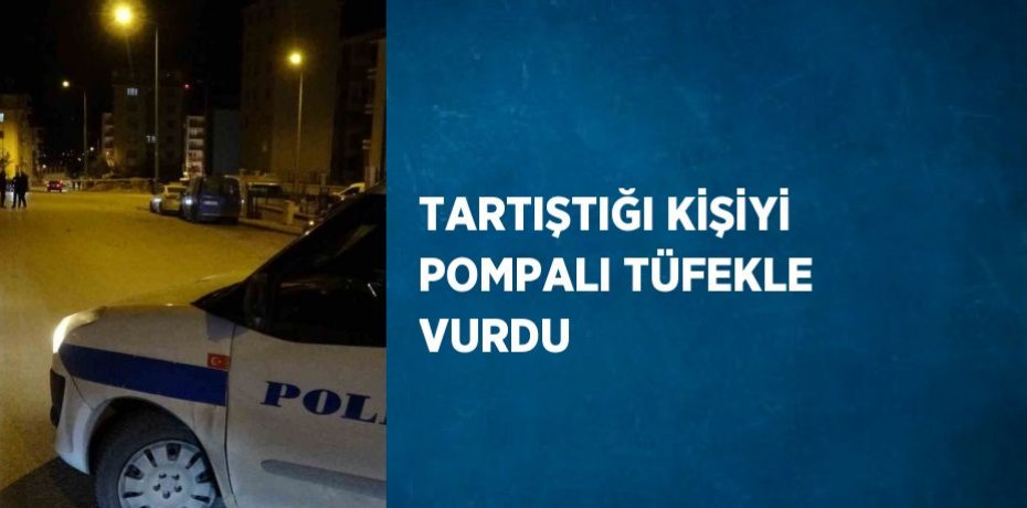 TARTIŞTIĞI KİŞİYİ POMPALI TÜFEKLE VURDU