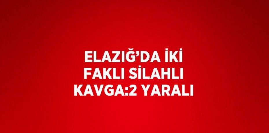 ELAZIĞ’DA İKİ FAKLI SİLAHLI KAVGA:2 YARALI