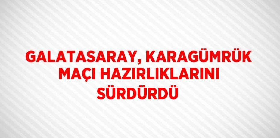 GALATASARAY, KARAGÜMRÜK MAÇI HAZIRLIKLARINI SÜRDÜRDÜ