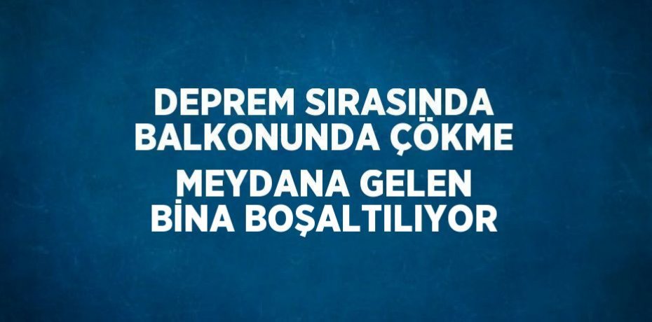 DEPREM SIRASINDA BALKONUNDA ÇÖKME MEYDANA GELEN BİNA BOŞALTILIYOR