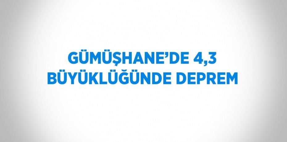 GÜMÜŞHANE’DE 4,3 BÜYÜKLÜĞÜNDE DEPREM