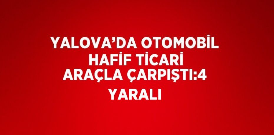 YALOVA’DA OTOMOBİL HAFİF TİCARİ ARAÇLA ÇARPIŞTI:4 YARALI