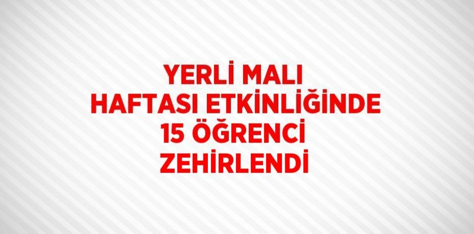 YERLİ MALI HAFTASI ETKİNLİĞİNDE 15 ÖĞRENCİ ZEHİRLENDİ