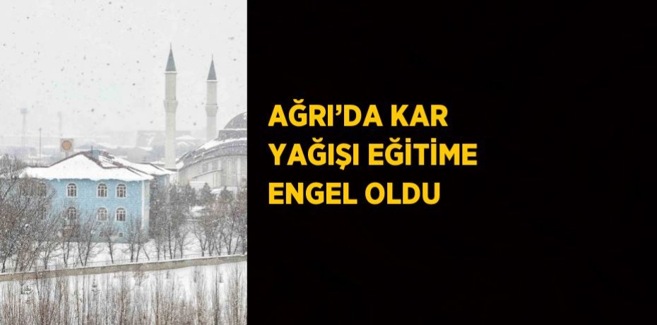 AĞRI’DA KAR YAĞIŞI EĞİTİME ENGEL OLDU
