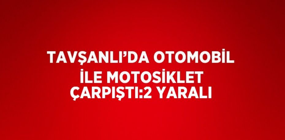TAVŞANLI’DA OTOMOBİL İLE MOTOSİKLET ÇARPIŞTI:2 YARALI