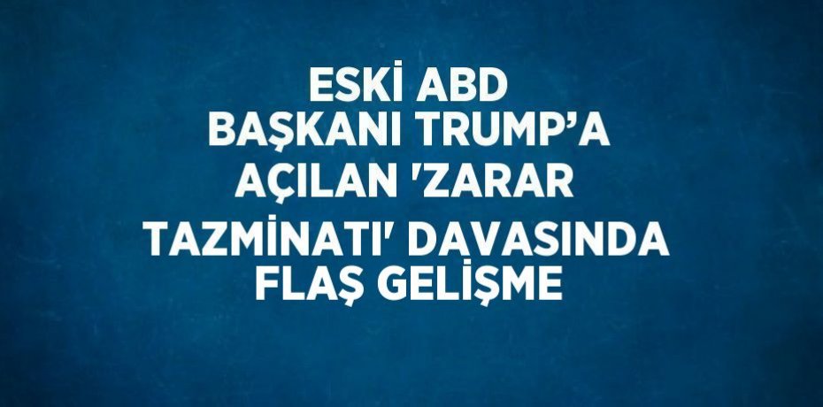 ESKİ ABD BAŞKANI TRUMP’A AÇILAN 'ZARAR TAZMİNATI' DAVASINDA FLAŞ GELİŞME