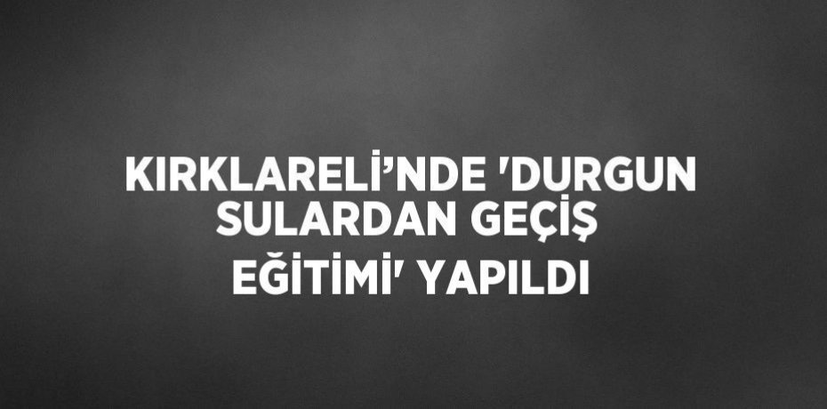KIRKLARELİ’NDE 'DURGUN SULARDAN GEÇİŞ EĞİTİMİ' YAPILDI