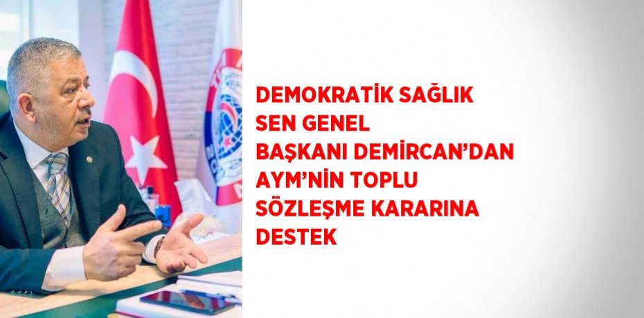 DEMOKRATİK SAĞLIK SEN GENEL BAŞKANI DEMİRCAN’DAN AYM’NİN TOPLU SÖZLEŞME KARARINA DESTEK