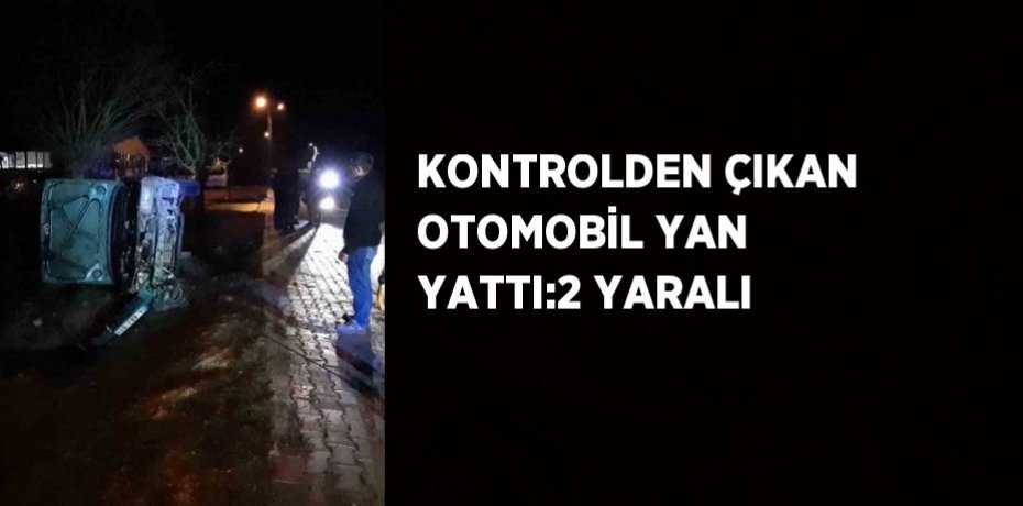 KONTROLDEN ÇIKAN OTOMOBİL YAN YATTI:2 YARALI