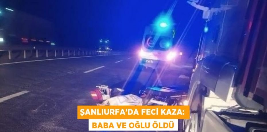 ŞANLIURFA’DA FECİ KAZA: BABA VE OĞLU ÖLDÜ