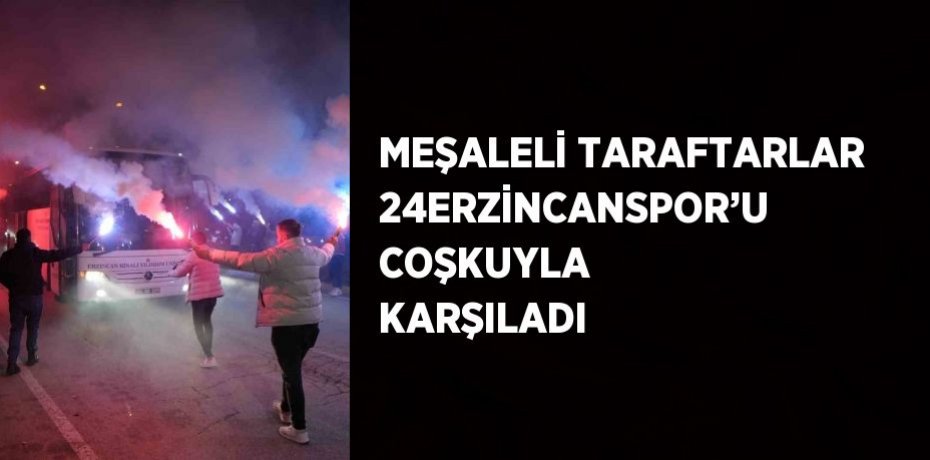 MEŞALELİ TARAFTARLAR 24ERZİNCANSPOR’U COŞKUYLA KARŞILADI