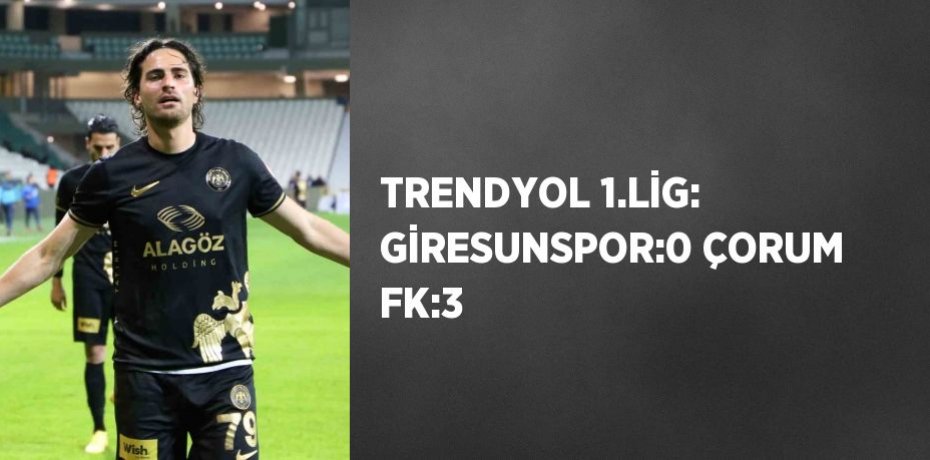 TRENDYOL 1.LİG: GİRESUNSPOR:0 ÇORUM FK:3