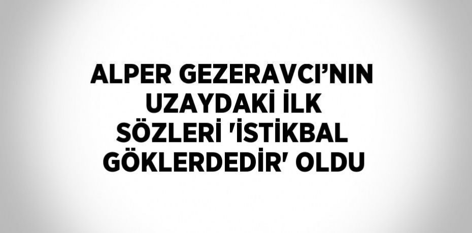 ALPER GEZERAVCI’NIN UZAYDAKİ İLK SÖZLERİ 'İSTİKBAL GÖKLERDEDİR' OLDU