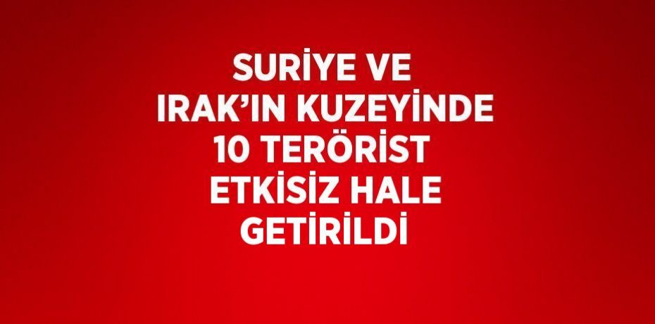 SURİYE VE IRAK’IN KUZEYİNDE 10 TERÖRİST ETKİSİZ HALE GETİRİLDİ