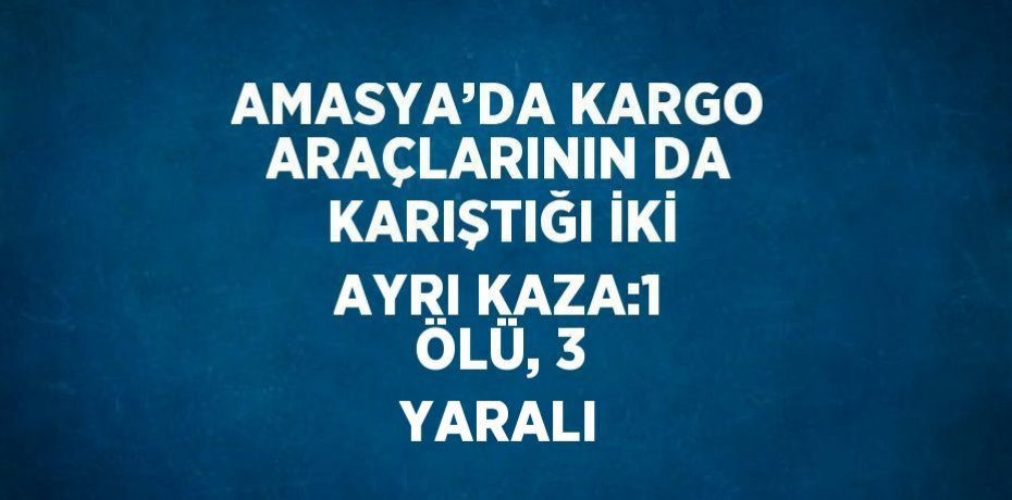 AMASYA’DA KARGO ARAÇLARININ DA KARIŞTIĞI İKİ AYRI KAZA:1 ÖLÜ, 3 YARALI