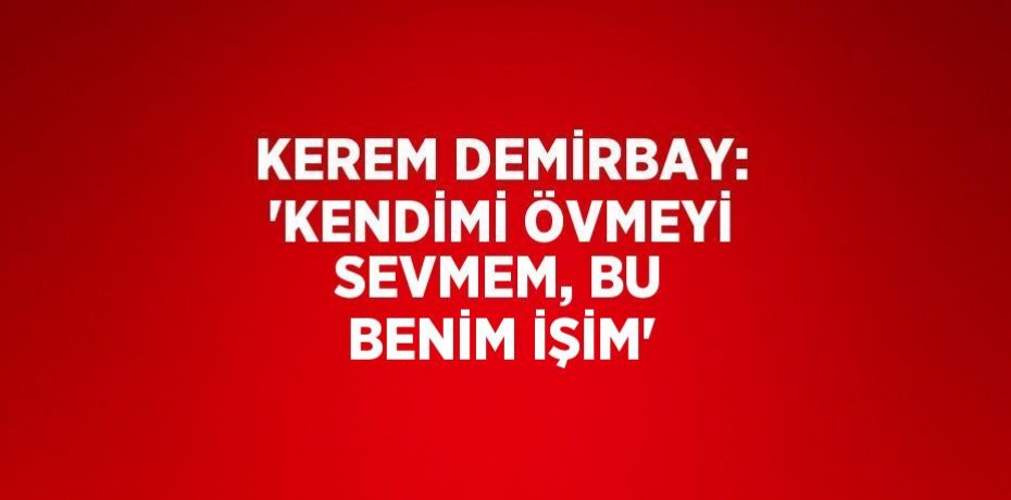 KEREM DEMİRBAY: 'KENDİMİ ÖVMEYİ SEVMEM, BU BENİM İŞİM'