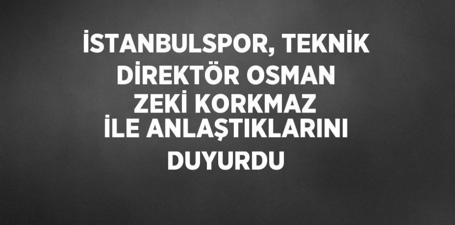 İSTANBULSPOR, TEKNİK DİREKTÖR OSMAN ZEKİ KORKMAZ İLE ANLAŞTIKLARINI DUYURDU