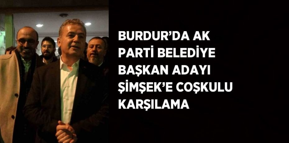 BURDUR’DA AK PARTİ BELEDİYE BAŞKAN ADAYI ŞİMŞEK’E COŞKULU KARŞILAMA