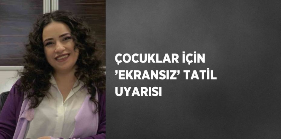 ÇOCUKLAR İÇİN ’EKRANSIZ’ TATİL UYARISI
