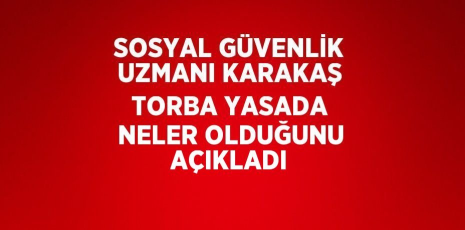 SOSYAL GÜVENLİK UZMANI KARAKAŞ TORBA YASADA NELER OLDUĞUNU AÇIKLADI
