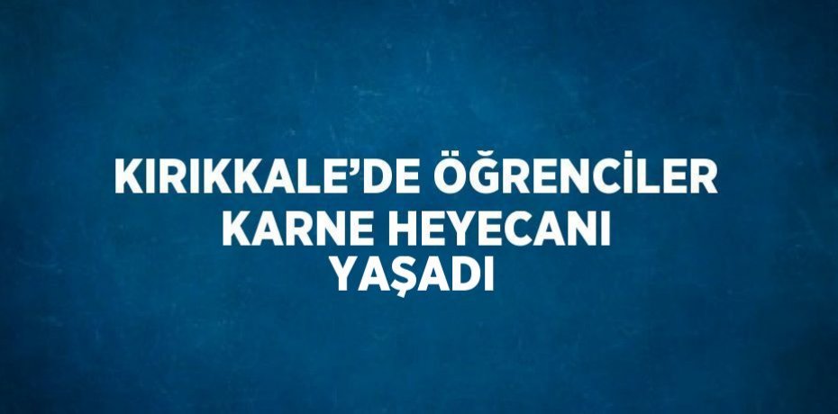 KIRIKKALE’DE ÖĞRENCİLER KARNE HEYECANI YAŞADI