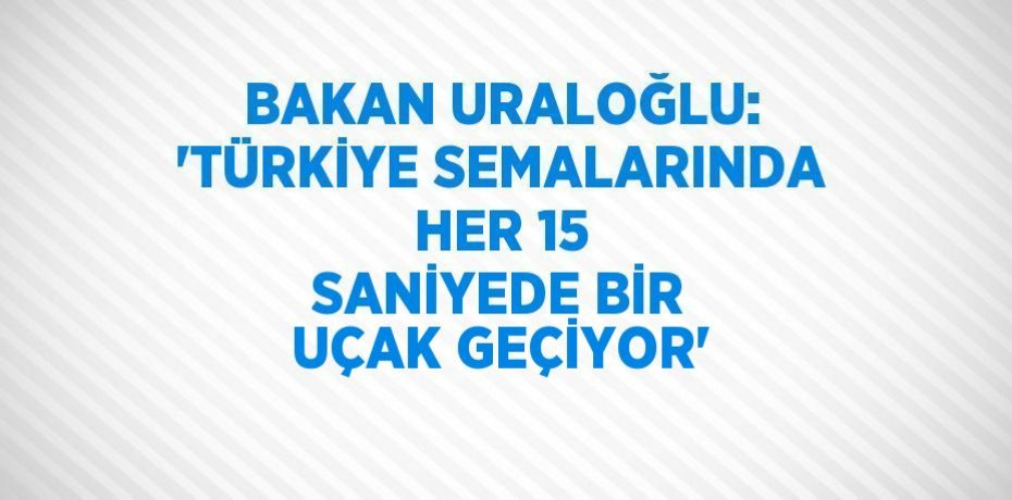 BAKAN URALOĞLU: 'TÜRKİYE SEMALARINDA HER 15 SANİYEDE BİR UÇAK GEÇİYOR'