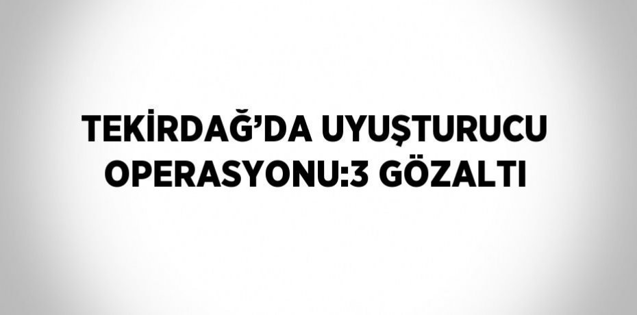 TEKİRDAĞ’DA UYUŞTURUCU OPERASYONU:3 GÖZALTI