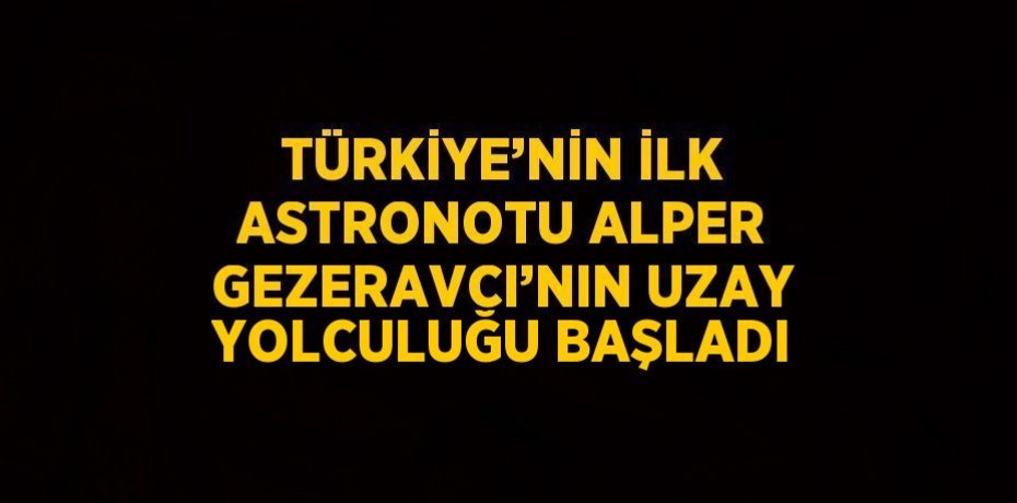 TÜRKİYE’NİN İLK ASTRONOTU ALPER GEZERAVCI’NIN UZAY YOLCULUĞU BAŞLADI
