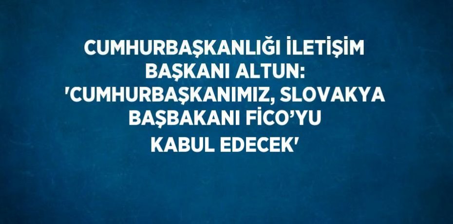 CUMHURBAŞKANLIĞI İLETİŞİM BAŞKANI ALTUN: 'CUMHURBAŞKANIMIZ, SLOVAKYA BAŞBAKANI FİCO’YU KABUL EDECEK'