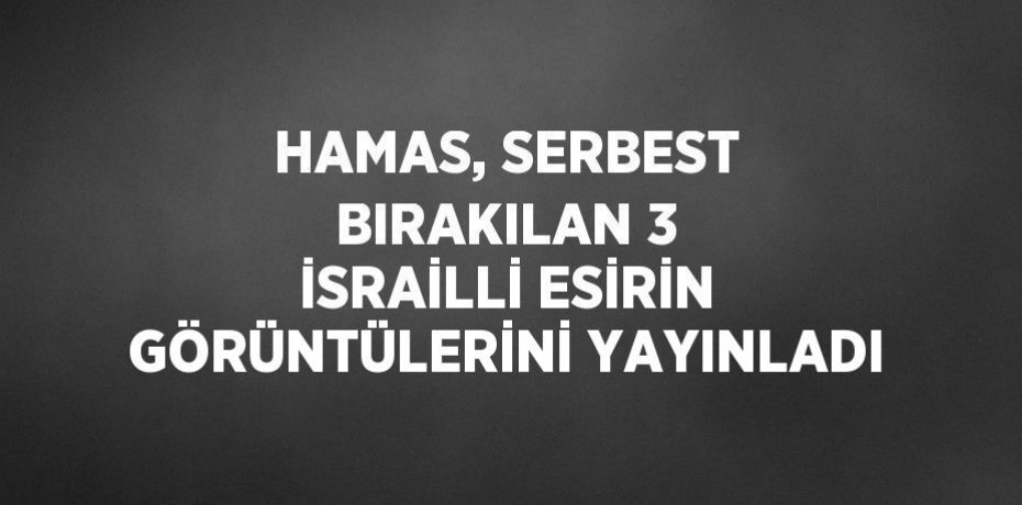 HAMAS, SERBEST BIRAKILAN 3 İSRAİLLİ ESİRİN GÖRÜNTÜLERİNİ YAYINLADI