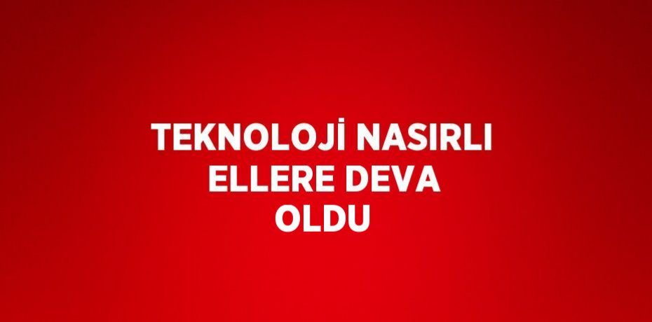 TEKNOLOJİ NASIRLI ELLERE DEVA OLDU
