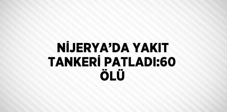 NİJERYA’DA YAKIT TANKERİ PATLADI:60 ÖLÜ