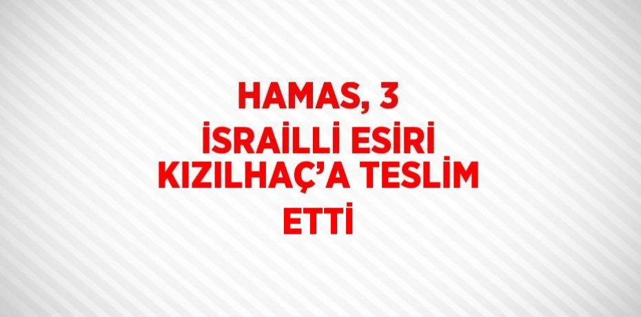HAMAS, 3 İSRAİLLİ ESİRİ KIZILHAÇ’A TESLİM ETTİ