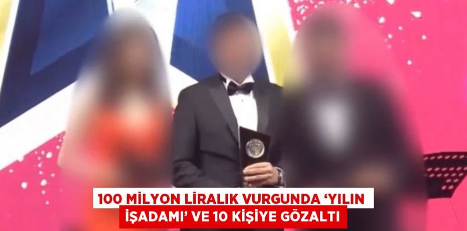 100 MİLYON LİRALIK VURGUNDA ‘YILIN İŞADAMI’ VE 10 KİŞİYE GÖZALTI