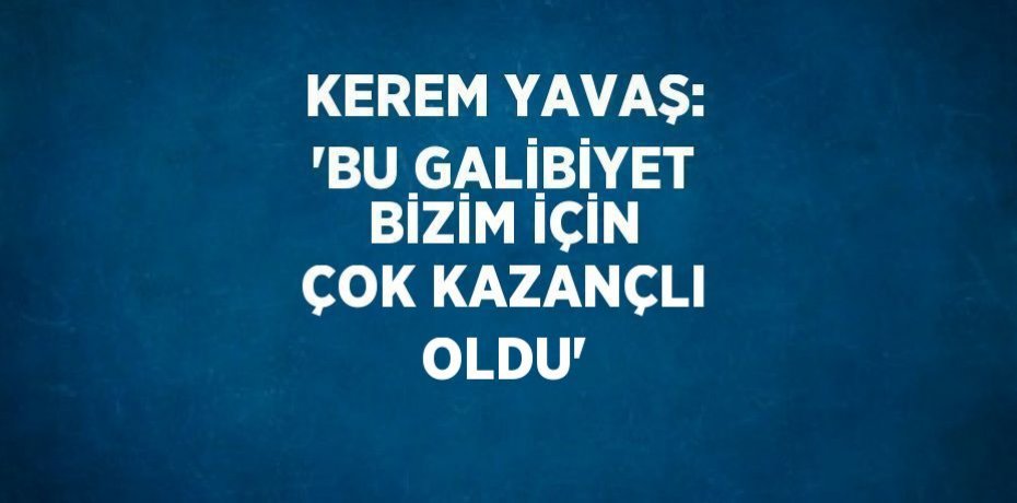 KEREM YAVAŞ: 'BU GALİBİYET BİZİM İÇİN ÇOK KAZANÇLI OLDU'