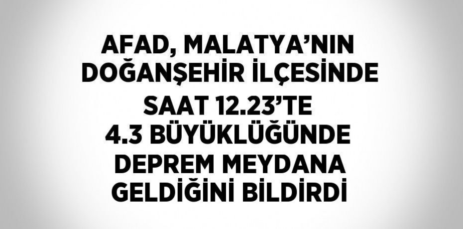 AFAD, MALATYA’NIN DOĞANŞEHİR İLÇESİNDE SAAT 12.23’TE 4.3 BÜYÜKLÜĞÜNDE DEPREM MEYDANA GELDİĞİNİ BİLDİRDİ